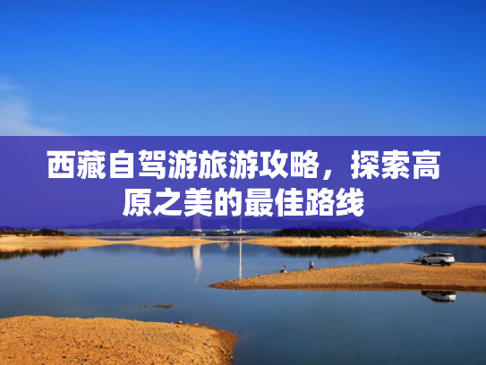 西藏自驾游旅游攻略，探索高原之美的最佳路线
