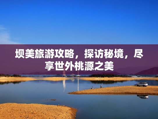 坝美旅游攻略，探访秘境，尽享世外桃源之美