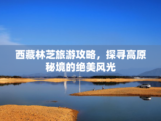 西藏林芝旅游攻略，探寻高原秘境的绝美风光
