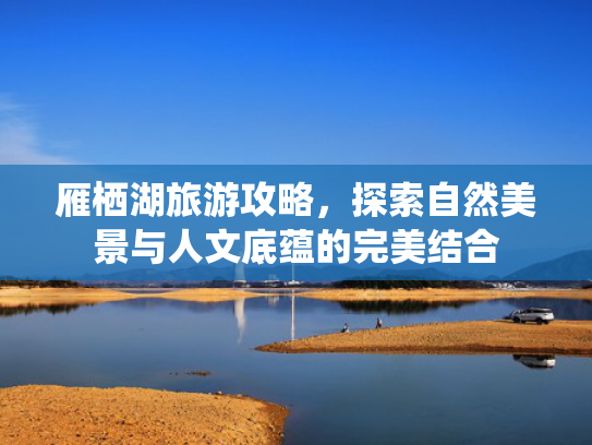 雁栖湖旅游攻略,探索自然美景与人文底蕴的完美结合 雁栖湖旅游攻略,探索自然美景与人文底蕴的完美结合