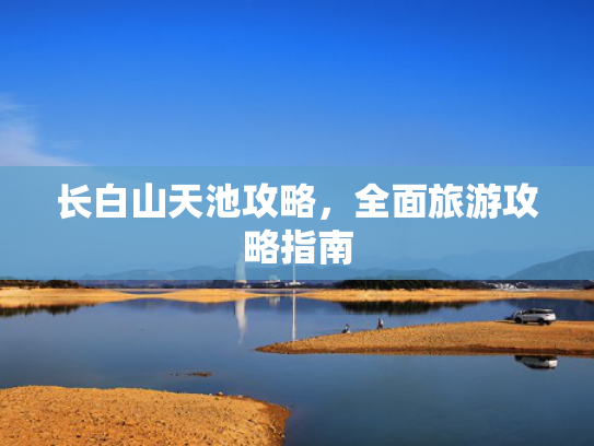 长白山天池攻略,全面旅游攻略指南 长白山天池攻略,全面旅游攻略指南