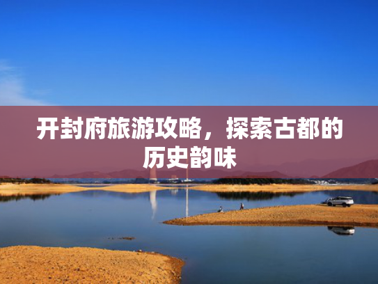 开封府旅游攻略，探索古都的历史韵味