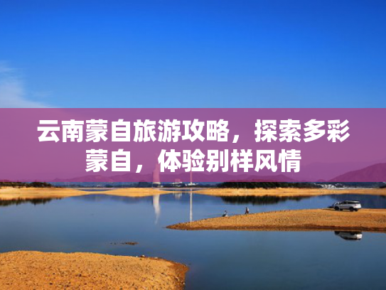 云南蒙自旅游攻略，探索多彩蒙自，体验别样风情