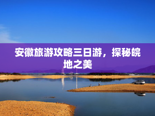 安徽旅游攻略三日游,探秘皖地之美 安徽旅游攻略三日游,探秘皖地之美