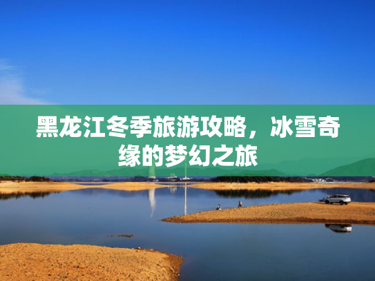 黑龙江冬季旅游攻略，冰雪奇缘的梦幻之旅