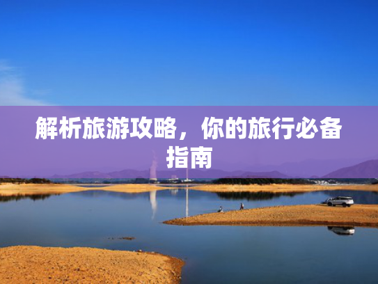 解析旅游攻略,你的旅行必备指南 解析旅游攻略,你的旅行必备指南