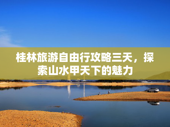 桂林旅游自由行攻略三天,探索山水甲天下的魅力 桂林旅游自由行攻略三天,探索山水甲天下的魅力