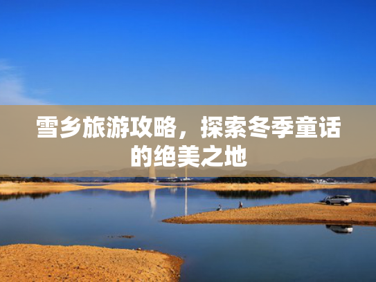 雪乡旅游攻略，探索冬季童话的绝美之地