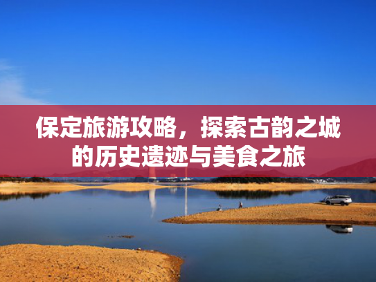 保定旅游攻略，探索古韵之城的历史遗迹与美食之旅