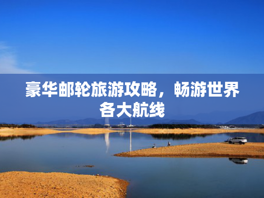 豪华邮轮旅游攻略，畅游世界各大航线