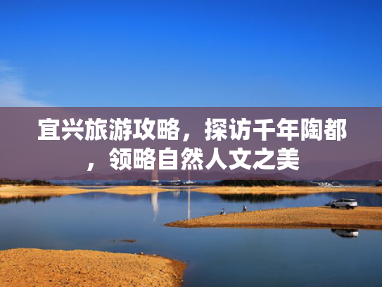 宜兴旅游攻略，探访千年陶都，领略自然人文之美