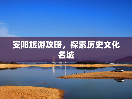安阳旅游攻略，探索历史文化名城