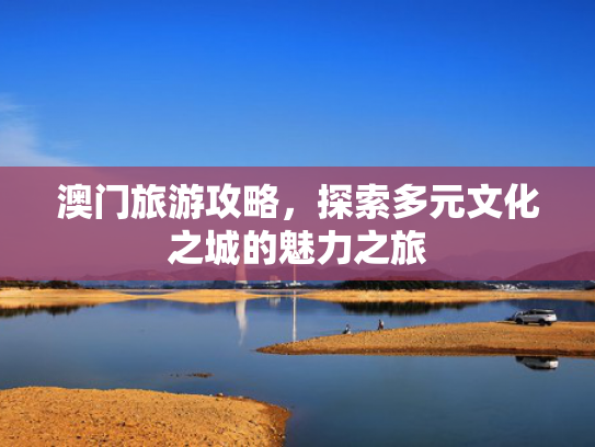澳门旅游攻略，探索多元文化之城的魅力之旅