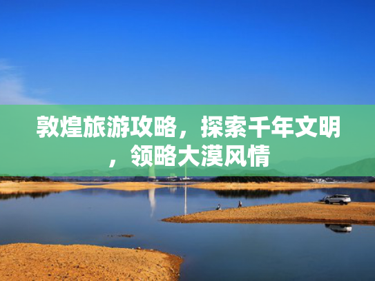敦煌旅游攻略，探索千年文明，领略大漠风情