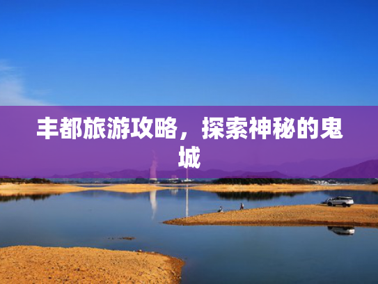 丰都旅游攻略，探索神秘的鬼城