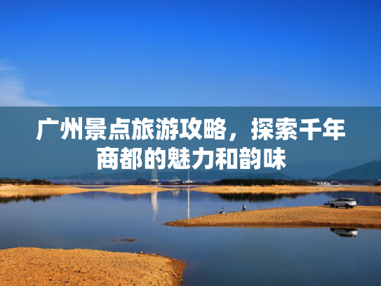 广州景点旅游攻略，探索千年商都的魅力和韵味