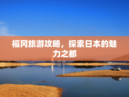 福冈旅游攻略，探索日本的魅力之都
