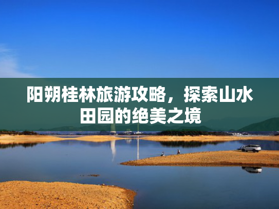 阳朔桂林旅游攻略，探索山水田园的绝美之境