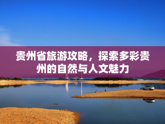 贵州省旅游攻略，探索多彩贵州的自然与人文魅力