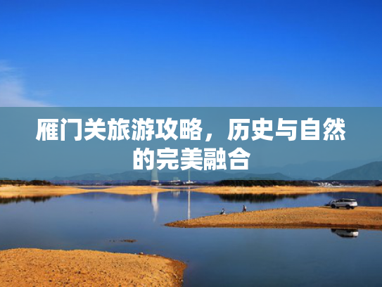 雁门关旅游攻略，历史与自然的完美融合