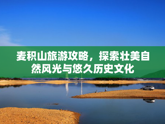 麦积山旅游攻略,探索壮美自然风光与悠久历史文化 麦积山旅游攻略,探索壮美自然风光与悠久历史文化