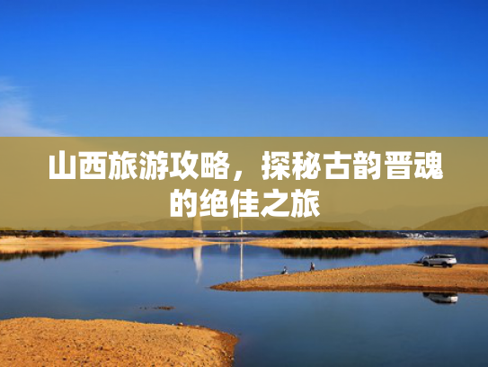 山西旅游攻略，探秘古韵晋魂的绝佳之旅