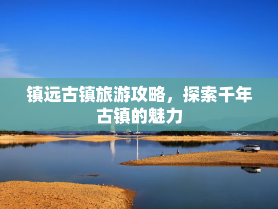 镇远古镇旅游攻略，探索千年古镇的魅力