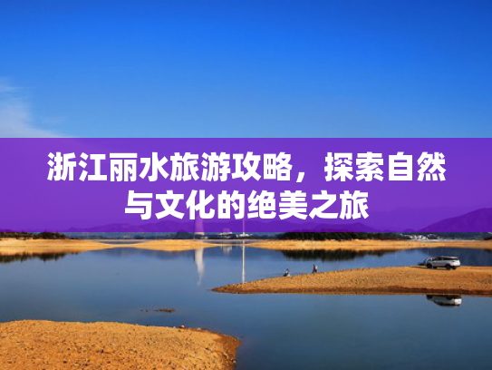 浙江丽水旅游攻略，探索自然与文化的绝美之旅