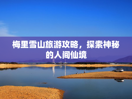 梅里雪山旅游攻略，探索神秘的人间仙境
