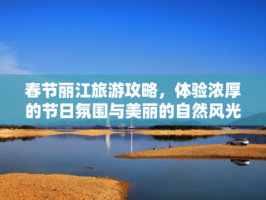 春节丽江旅游攻略,体验浓厚的节日氛围与美丽的自然风光 春节丽江旅游攻略,体验浓厚的节日氛围与美丽的自然风光
