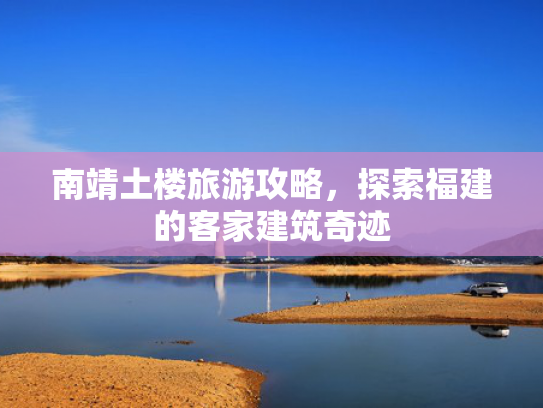 南靖土楼旅游攻略，探索福建的客家建筑奇迹