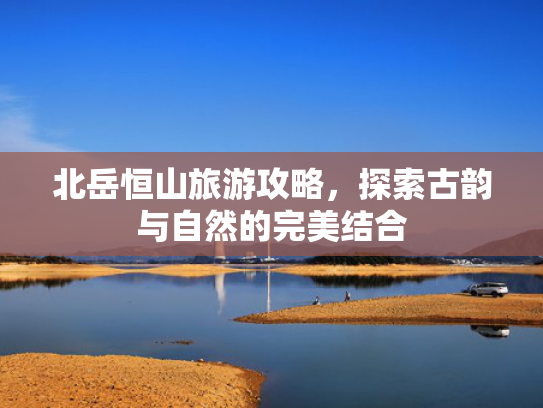 北岳恒山旅游攻略，探索古韵与自然的完美结合