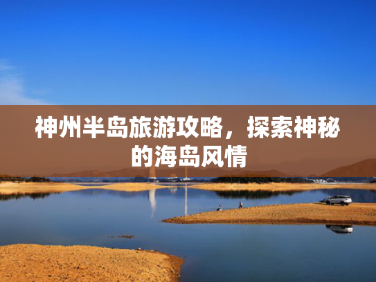 神州半岛旅游攻略,探索神秘的海岛风情 神州半岛旅游攻略,探索神秘的海岛风情