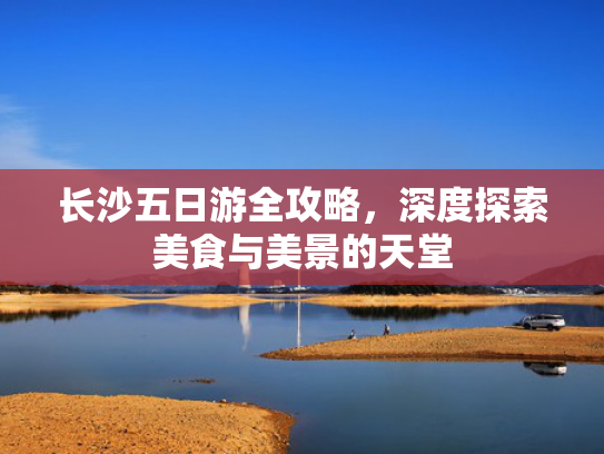 长沙五日游全攻略，深度探索美食与美景的天堂