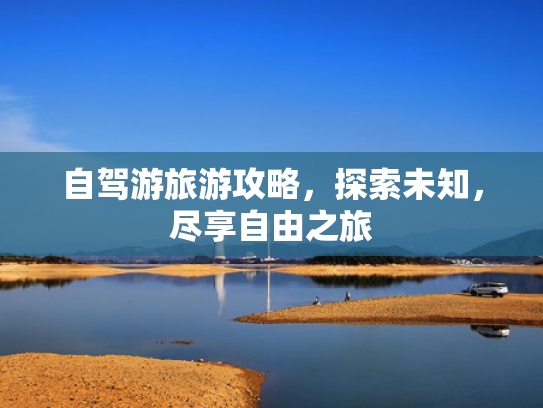 自驾游旅游攻略，探索未知，尽享自由之旅