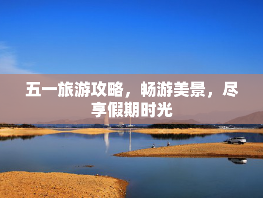 五一旅游攻略，畅游美景，尽享假期时光