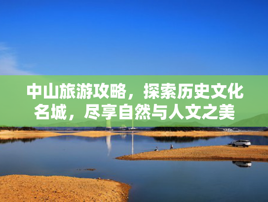 中山旅游攻略，探索历史文化名城，尽享自然与人文之美