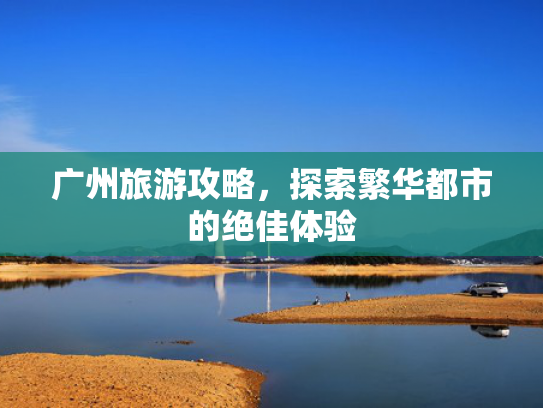 广州旅游攻略，探索繁华都市的绝佳体验