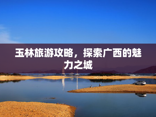 玉林旅游攻略，探索广西的魅力之城
