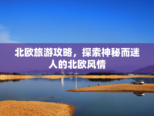 北欧旅游攻略,探索神秘而迷人的北欧风情 北欧旅游攻略,探索神秘而迷人的北欧风情