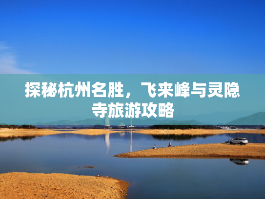 探秘杭州名胜，飞来峰与灵隐寺旅游攻略