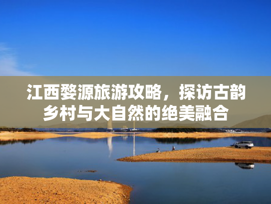 江西婺源旅游攻略，探访古韵乡村与大自然的绝美融合