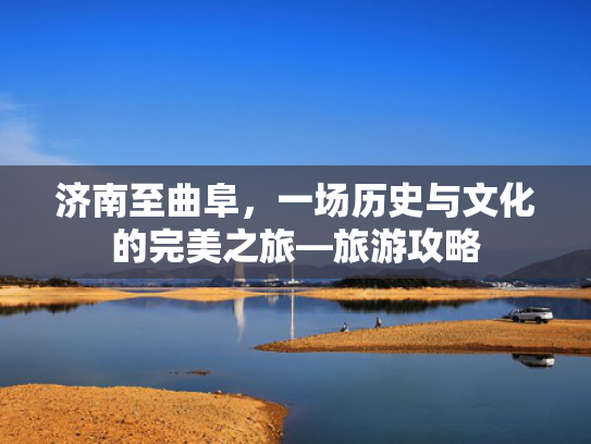 济南至曲阜，一场历史与文化的完美之旅—旅游攻略