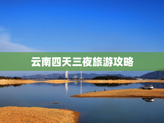 云南四天三夜旅游攻略 云南四天三夜旅游攻略