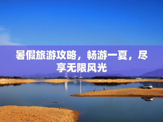 暑假旅游攻略，畅游一夏，尽享无限风光