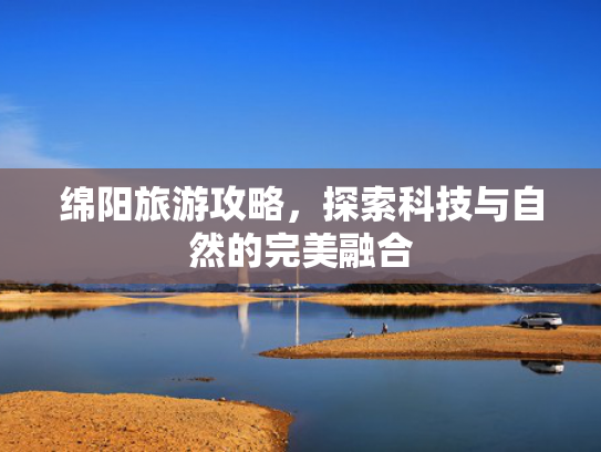 绵阳旅游攻略，探索科技与自然的完美融合