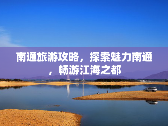 南通旅游攻略，探索魅力南通，畅游江海之都