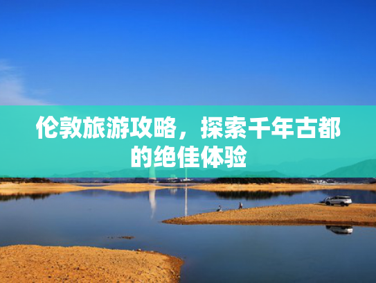伦敦旅游攻略，探索千年古都的绝佳体验