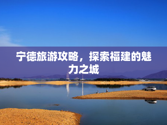 宁德旅游攻略，探索福建的魅力之城