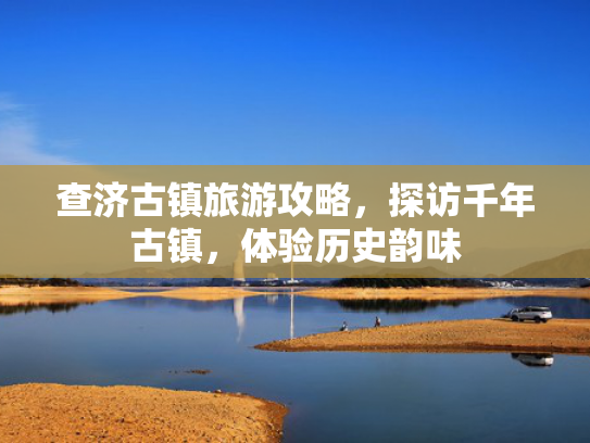 查济古镇旅游攻略,探访千年古镇,体验历史韵味 查济古镇旅游攻略,探访千年古镇,体验历史韵味